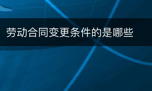 劳动合同变更条件的是哪些