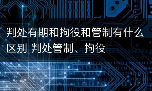 判处有期和拘役和管制有什么区别 判处管制、拘役