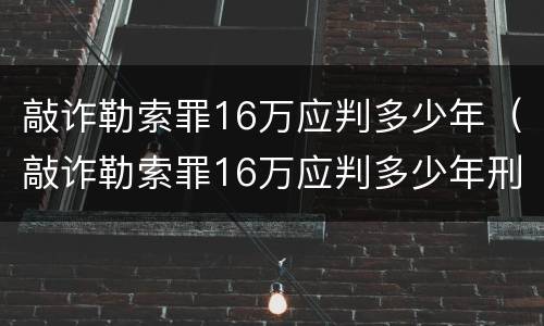 敲诈勒索罪16万应判多少年（敲诈勒索罪16万应判多少年刑）