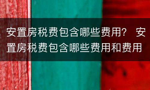 安置房税费包含哪些费用？ 安置房税费包含哪些费用和费用