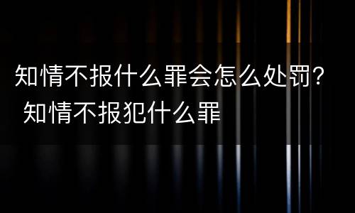 知情不报什么罪会怎么处罚？ 知情不报犯什么罪