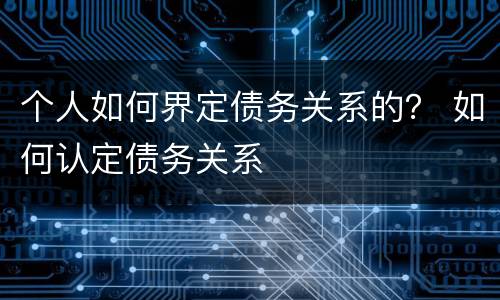 个人如何界定债务关系的？ 如何认定债务关系