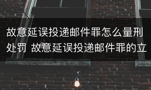 故意延误投递邮件罪怎么量刑处罚 故意延误投递邮件罪的立案标准