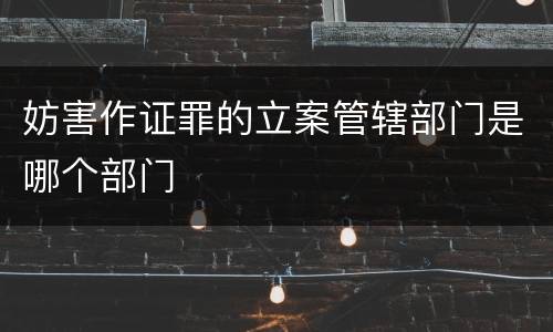 妨害作证罪的立案管辖部门是哪个部门