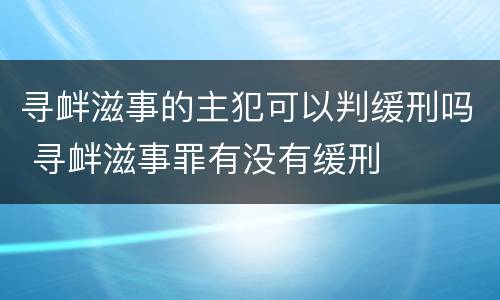 寻衅滋事的主犯可以判缓刑吗 寻衅滋事罪有没有缓刑