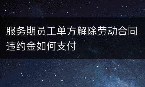 服务期员工单方解除劳动合同违约金如何支付