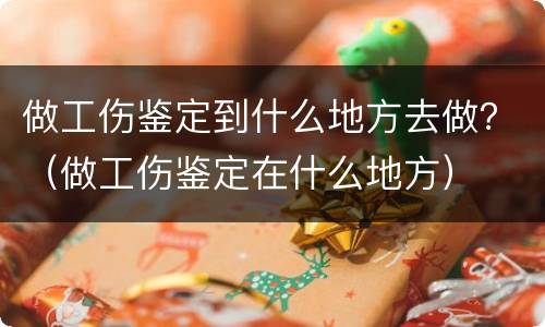 做工伤鉴定到什么地方去做？（做工伤鉴定在什么地方）