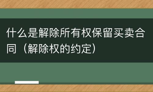 什么是解除所有权保留买卖合同（解除权的约定）