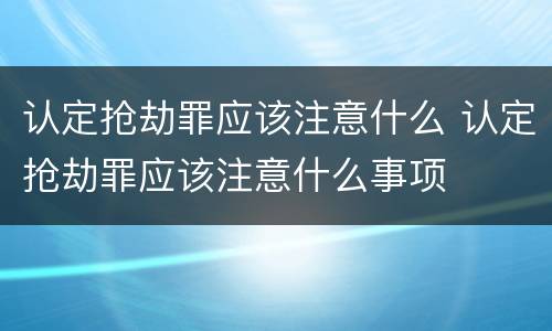 认定抢劫罪应该注意什么 认定抢劫罪应该注意什么事项