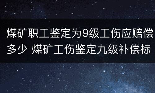 煤矿职工鉴定为9级工伤应赔偿多少 煤矿工伤鉴定九级补偿标准