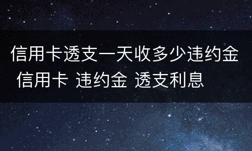 信用卡透支一天收多少违约金 信用卡 违约金 透支利息