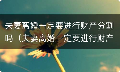 夫妻离婚一定要进行财产分割吗（夫妻离婚一定要进行财产分割吗为什么）