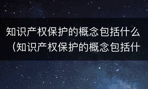 知识产权保护的概念包括什么（知识产权保护的概念包括什么内容）