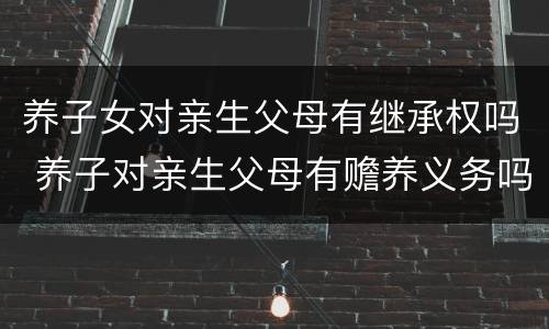 养子女对亲生父母有继承权吗 养子对亲生父母有赡养义务吗