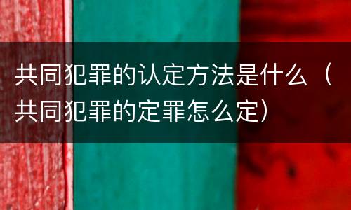 共同犯罪的认定方法是什么（共同犯罪的定罪怎么定）