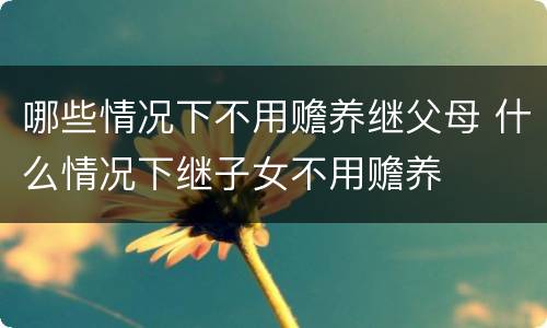 哪些情况下不用赡养继父母 什么情况下继子女不用赡养
