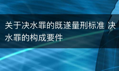 关于决水罪的既遂量刑标准 决水罪的构成要件