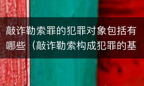 敲诈勒索罪的犯罪对象包括有哪些（敲诈勒索构成犯罪的基本行为要件包括哪些）