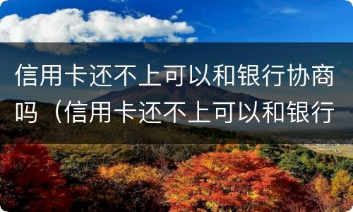 信用卡还不上可以和银行协商吗（信用卡还不上可以和银行协商吗?）