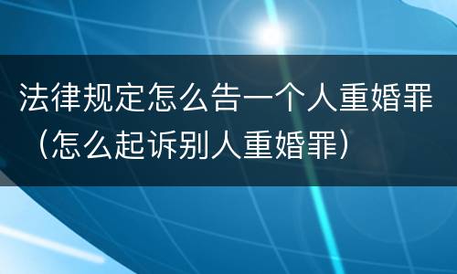法律规定怎么告一个人重婚罪（怎么起诉别人重婚罪）