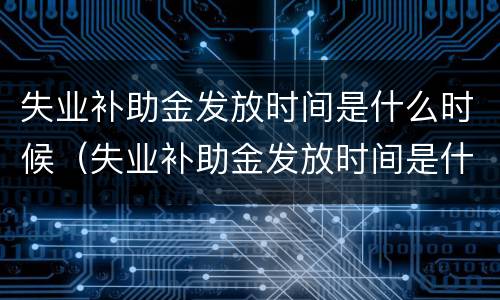 失业补助金发放时间是什么时候（失业补助金发放时间是什么时候到账）