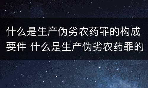 什么是生产伪劣农药罪的构成要件 什么是生产伪劣农药罪的构成要件有