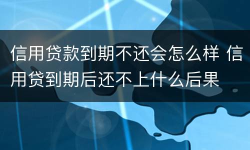 信用贷款到期不还会怎么样 信用贷到期后还不上什么后果