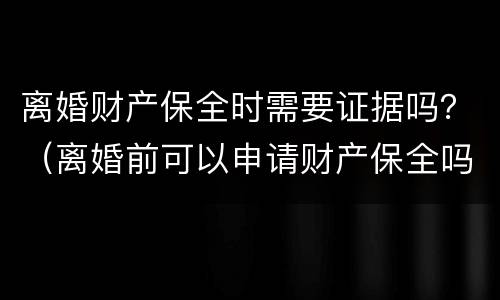 离婚财产保全时需要证据吗？（离婚前可以申请财产保全吗）