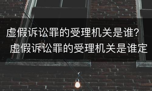 虚假诉讼罪的受理机关是谁？ 虚假诉讼罪的受理机关是谁定的