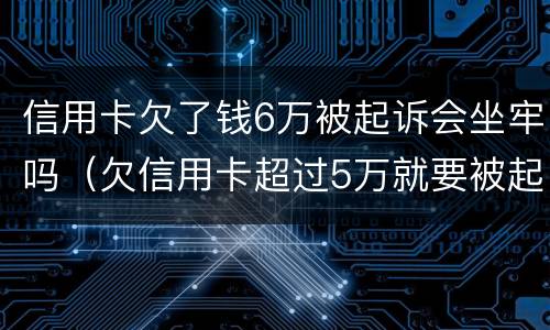 信用卡欠了钱6万被起诉会坐牢吗（欠信用卡超过5万就要被起诉坐牢吗?）
