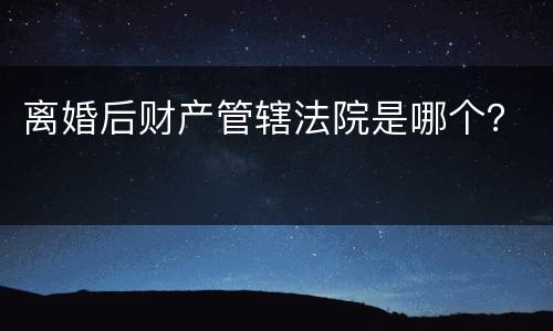 离婚后财产管辖法院是哪个？