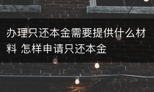 办理只还本金需要提供什么材料 怎样申请只还本金