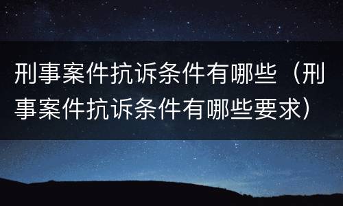 刑事案件抗诉条件有哪些（刑事案件抗诉条件有哪些要求）