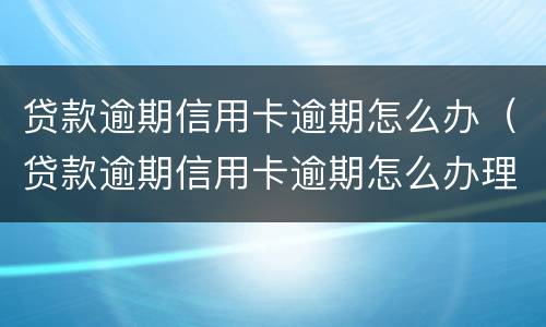 贷款逾期信用卡逾期怎么办（贷款逾期信用卡逾期怎么办理）