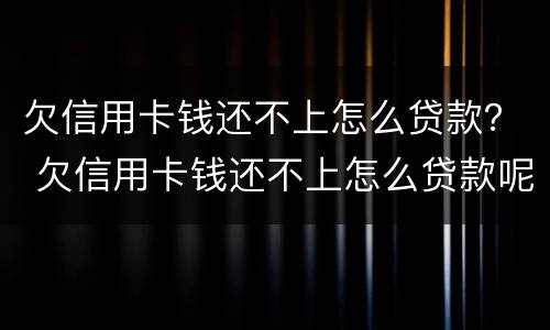 欠信用卡钱还不上怎么贷款？ 欠信用卡钱还不上怎么贷款呢