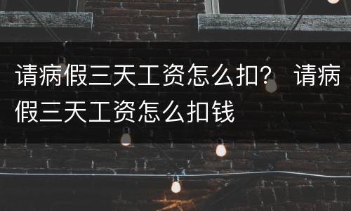 请病假三天工资怎么扣？ 请病假三天工资怎么扣钱