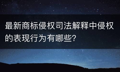 最新商标侵权司法解释中侵权的表现行为有哪些？