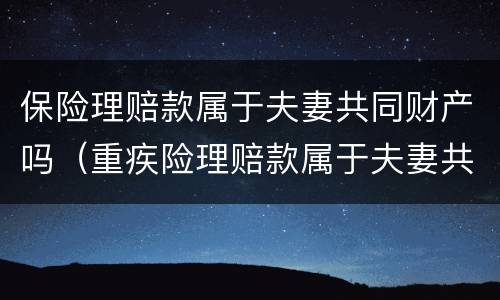 保险理赔款属于夫妻共同财产吗（重疾险理赔款属于夫妻共同财产吗?）