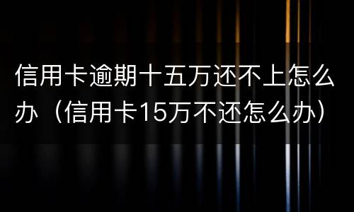 信用卡逾期十五万还不上怎么办（信用卡15万不还怎么办）