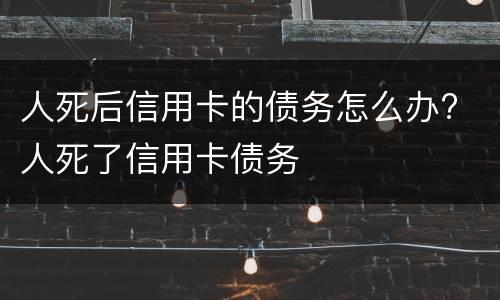 人死后信用卡的债务怎么办? 人死了信用卡债务