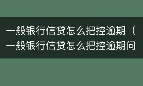一般银行信贷怎么把控逾期（一般银行信贷怎么把控逾期问题）