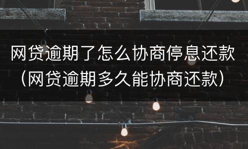 网贷逾期了怎么协商停息还款（网贷逾期多久能协商还款）