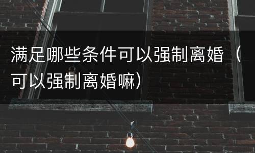 满足哪些条件可以强制离婚（可以强制离婚嘛）