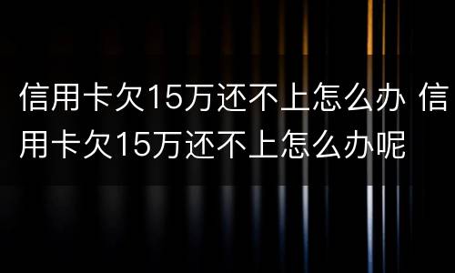 信用卡欠15万还不上怎么办 信用卡欠15万还不上怎么办呢