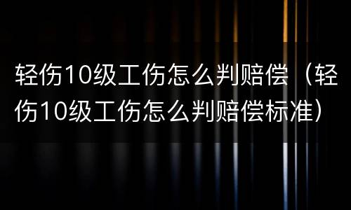 轻伤10级工伤怎么判赔偿（轻伤10级工伤怎么判赔偿标准）