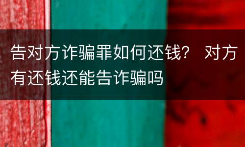告对方诈骗罪如何还钱？ 对方有还钱还能告诈骗吗