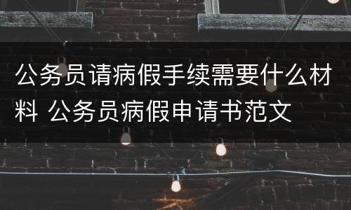 公务员请病假手续需要什么材料 公务员病假申请书范文