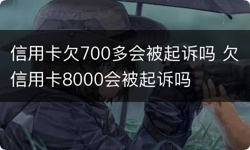 信用卡欠700多会被起诉吗 欠信用卡8000会被起诉吗