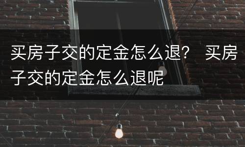 买房子交的定金怎么退？ 买房子交的定金怎么退呢