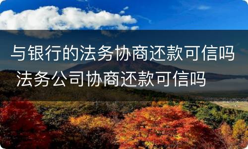 与银行的法务协商还款可信吗 法务公司协商还款可信吗